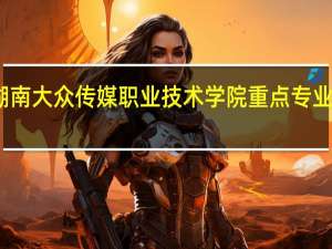 湖南大众传媒职业技术学院重点专业有哪些