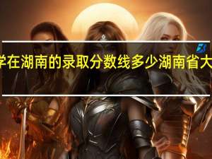 湖南大学在湖南的录取分数线多少 湖南省大学录取分数线