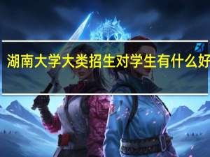 湖南大学大类招生对学生有什么好处吗