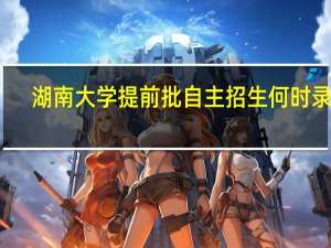 湖南大学提前批自主招生何时录取