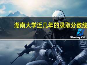 湖南大学近几年的录取分数线
