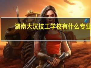 湖南大汉技工学校有什么专业