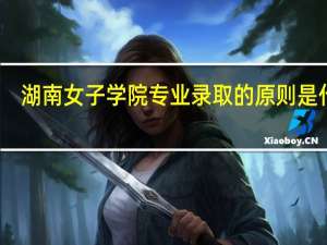 湖南女子学院专业录取的原则是什么