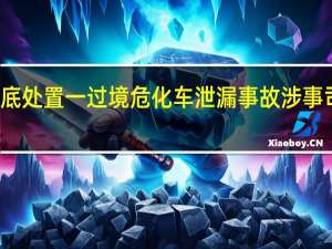 湖南娄底处置一过境危化车泄漏事故 涉事司机已被控制