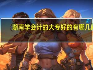 湖南学会计的大专好的有哪几间