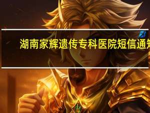 湖南家辉遗传专科医院短信通知（湖南家辉遗传专科医院）