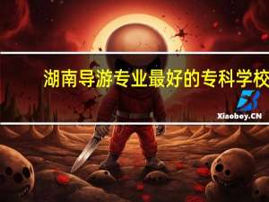 湖南导游专业最好的专科学校