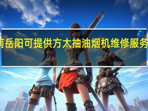 湖南岳阳可提供方太抽油烟机维修服务地址在哪
