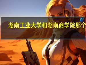 湖南工业大学和湖南商学院那个好