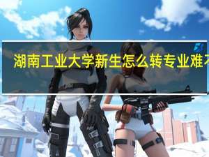 湖南工业大学新生怎么转专业难不难