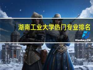 湖南工业大学热门专业排名