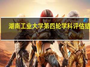 湖南工业大学第四轮学科评估结果