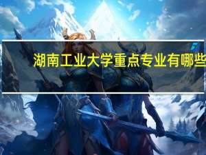 湖南工业大学重点专业有哪些