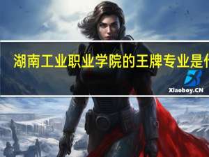 湖南工业职业学院的王牌专业是什么