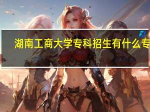 湖南工商大学专科招生有什么专业