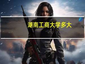 湖南工商大学多大