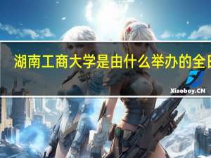 湖南工商大学是由什么举办的全日制