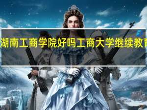 湖南工商学院好吗 工商大学继续教育学院