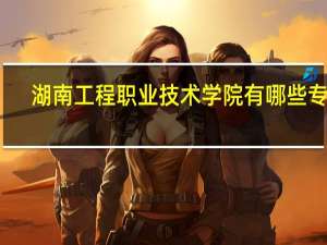 湖南工程职业技术学院有哪些专业