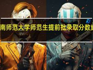 湖南师范大学师范生提前批录取分数线是多少