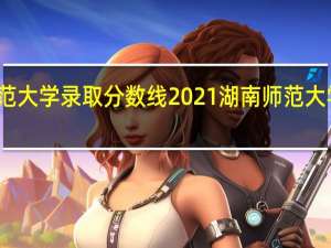 湖南师范大学录取分数线2021 湖南师范大学录取分数线