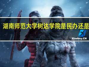 湖南师范大学树达学院是民办还是公办