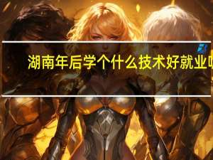 湖南年后学个什么技术好就业呢
