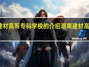 湖南建材高等专科学校的介绍 湖南建材高等专科学校