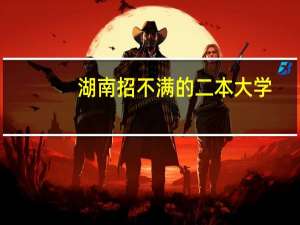 湖南招不满的二本大学：湖南征集志愿二本大学有哪些