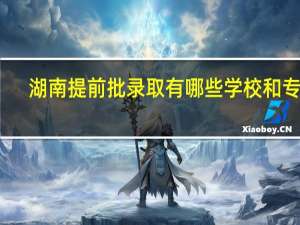 湖南提前批录取有哪些学校和专业