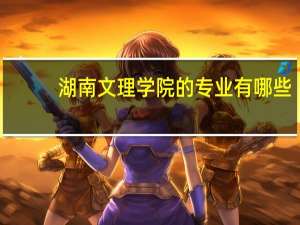 湖南文理学院的专业有哪些