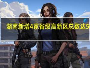 湖南新增4家省级高新区 总数达59家