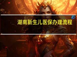 湖南新生儿医保办理流程