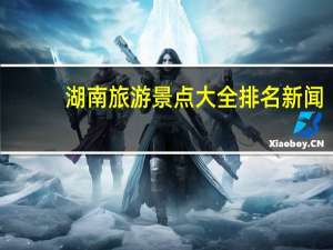 湖南旅游景点大全排名新闻