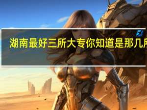 湖南最好三所大专 你知道是那几所吗