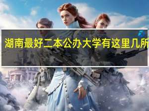 湖南最好二本公办大学 有这里几所学校