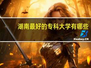 湖南最好的专科大学有哪些
