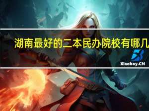 湖南最好的二本民办院校有哪几所