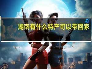 湖南有什么特产可以带回家（湖南有什么特产）