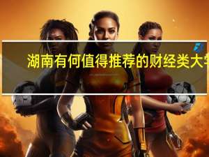 湖南有何值得推荐的财经类大学