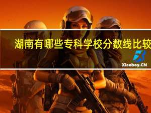 湖南有哪些专科学校分数线比较低