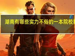 湖南有哪些实力不俗的一本院校推荐