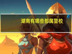 湖南有哪些部属警校