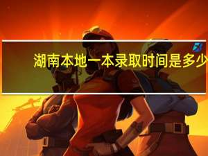 湖南本地一本录取时间是多少