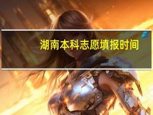 湖南本科志愿填报时间