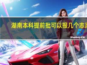 湖南本科提前批可以报几个志愿