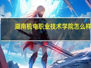 湖南机电职业技术学院怎么样