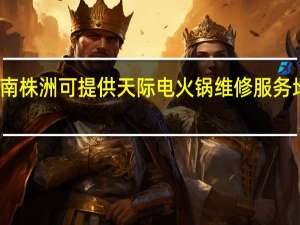湖南株洲可提供天际电火锅维修服务地址在哪
