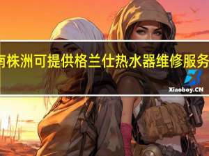 湖南株洲可提供格兰仕热水器维修服务地址在哪