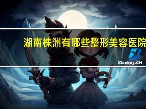 湖南株洲有哪些整形美容医院，株洲哪里纹眉纹的好的